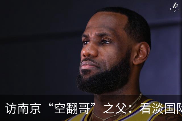访南京“空翻哥”之父：看淡国际赛场走红流量 助力回归理性成长